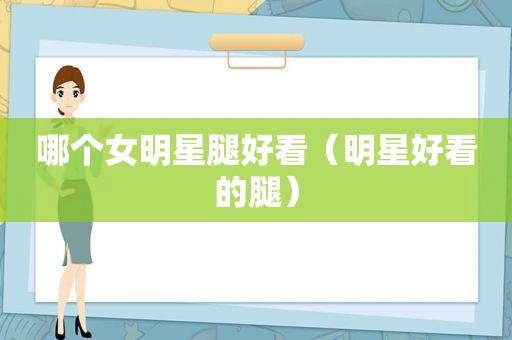 哪个女明星腿好看（明星好看的腿）