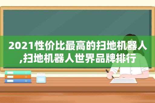 2021性价比最高的扫地机器人,扫地机器人世界品牌排行
