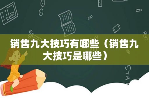 销售九大技巧有哪些（销售九大技巧是哪些）