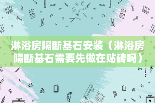 淋浴房隔断基石安装（淋浴房隔断基石需要先做在贴砖吗）