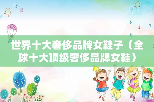 世界十大奢侈品牌女鞋子（全球十大顶级奢侈品牌女鞋）