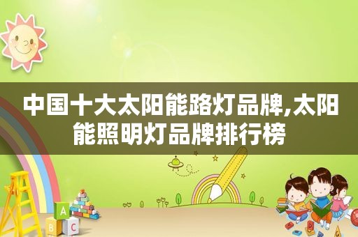 中国十大太阳能路灯品牌,太阳能照明灯品牌排行榜