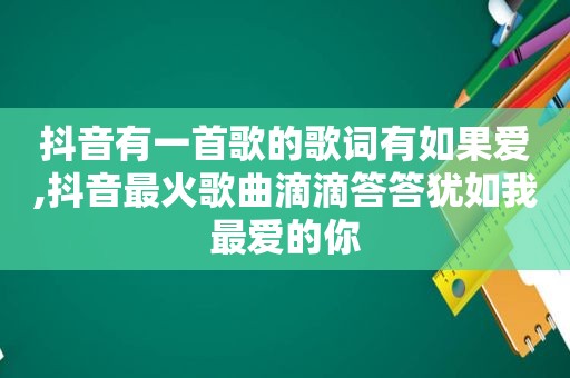 抖音有一首歌的歌词有如果爱,抖音最火歌曲滴滴答答犹如我最爱的你