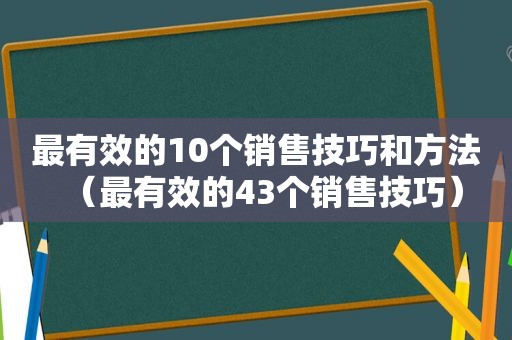 最有效的10个销售技巧和方法（最有效的43个销售技巧）