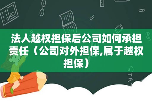 法人越权担保后公司如何承担责任（公司对外担保,属于越权担保）