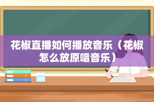 花椒直播如何播放音乐（花椒怎么放原唱音乐）
