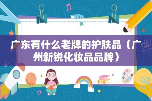 广东有什么老牌的护肤品（广州新锐化妆品品牌）