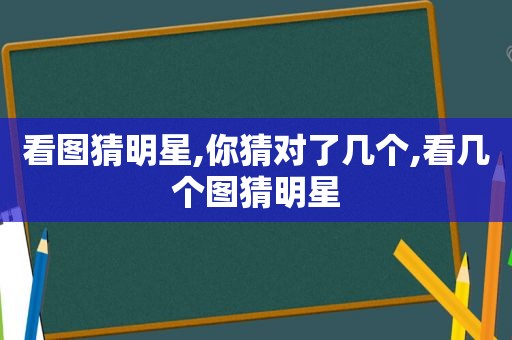 看图猜明星,你猜对了几个,看几个图猜明星