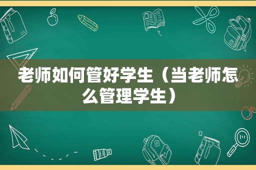 老师如何管好学生（当老师怎么管理学生）