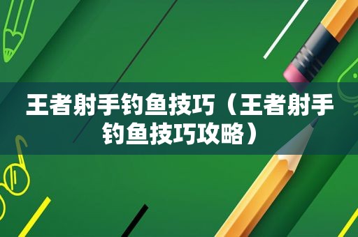 王者射手钓鱼技巧（王者射手钓鱼技巧攻略）