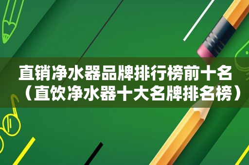 直销净水器品牌排行榜前十名（直饮净水器十大名牌排名榜）