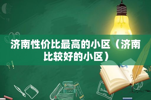 济南性价比最高的小区（济南比较好的小区）