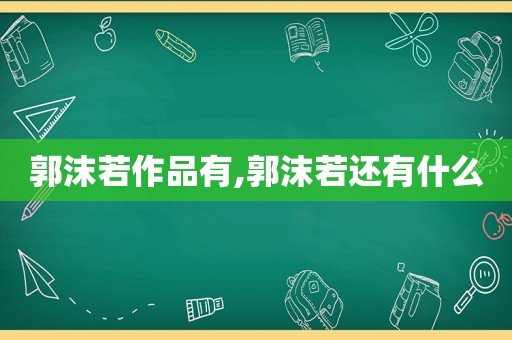 郭沫若作品有,郭沫若还有什么