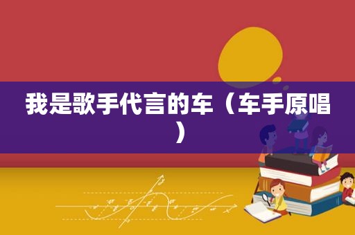 我是歌手代言的车（车手原唱）