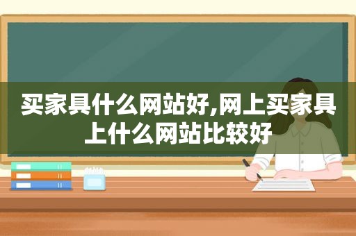 买家具什么网站好,网上买家具上什么网站比较好
