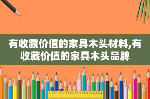 有收藏价值的家具木头材料,有收藏价值的家具木头品牌