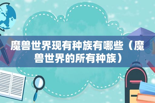 魔兽世界现有种族有哪些（魔兽世界的所有种族）