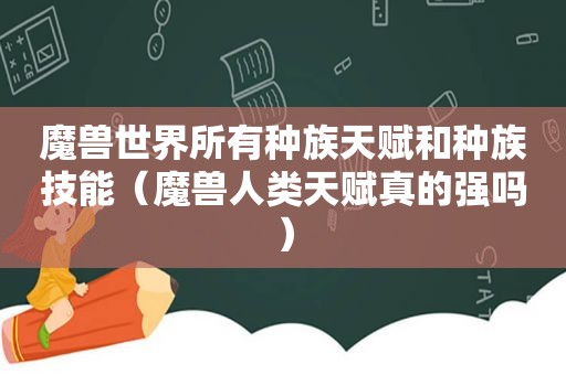 魔兽世界所有种族天赋和种族技能（魔兽人类天赋真的强吗）