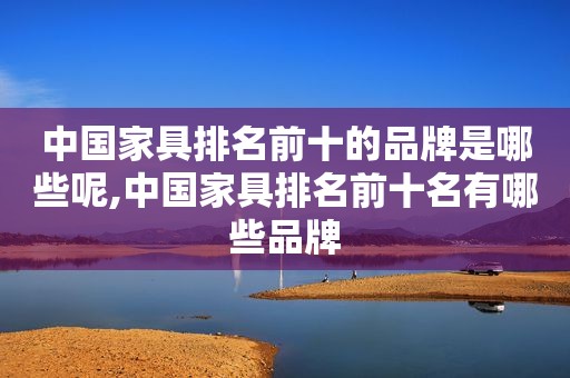 中国家具排名前十的品牌是哪些呢,中国家具排名前十名有哪些品牌