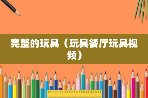 完整的玩具（玩具餐厅玩具视频）