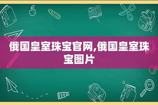 俄国皇室珠宝官网,俄国皇室珠宝图片