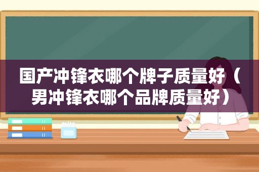 国产冲锋衣哪个牌子质量好（男冲锋衣哪个品牌质量好）
