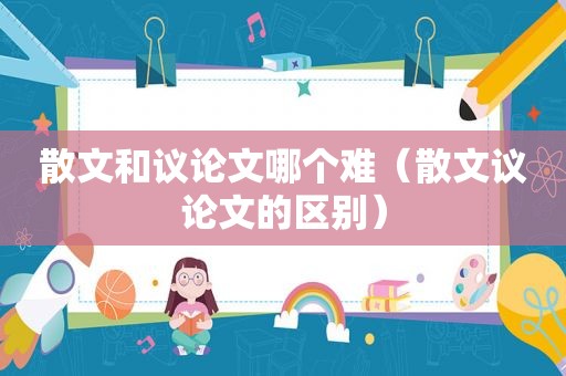 散文和议论文哪个难（散文议论文的区别）