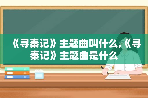 《寻秦记》主题曲叫什么,《寻秦记》主题曲是什么