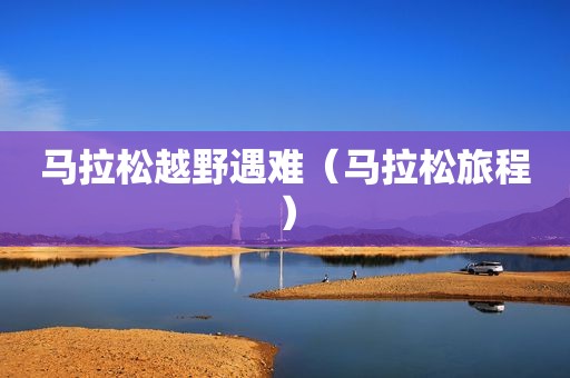 马拉松越野遇难（马拉松旅程）