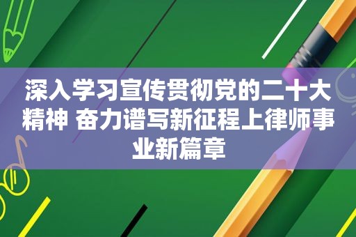 深入学习宣传贯彻党的二十大精神 奋力谱写新征程上律师事业新篇章