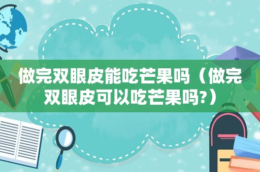 做完双眼皮能吃芒果吗（做完双眼皮可以吃芒果吗?）