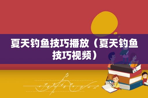 夏天钓鱼技巧播放（夏天钓鱼技巧视频）