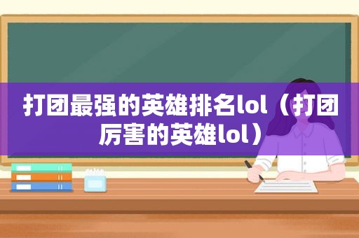 打团最强的英雄排名lol（打团厉害的英雄lol）