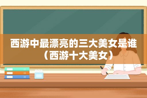 西游中最漂亮的三大美女是谁（西游十大美女）