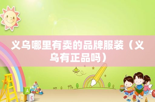 义乌哪里有卖的品牌服装（义乌有正品吗）