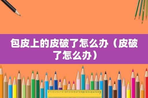 包皮上的皮破了怎么办(皮破了怎么办) 包皮上的皮破了怎么办(皮破了怎么办)