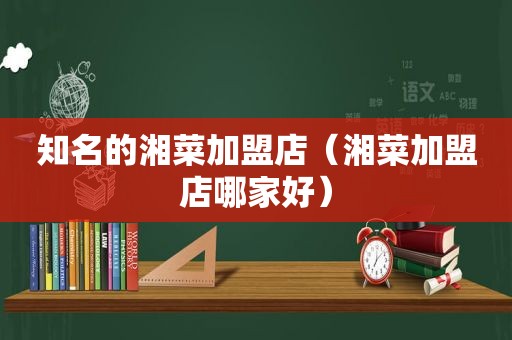 知名的湘菜加盟店（湘菜加盟店哪家好）