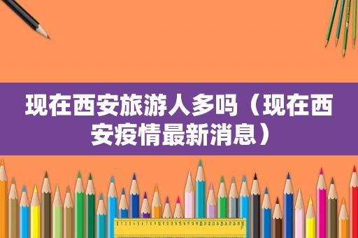 现在西安旅游人多吗（现在西安疫情最新消息）