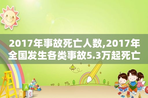 2017年事故死亡人数,2017年全国发生各类事故5.3万起死亡3.8万人