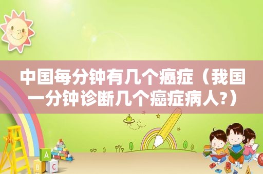 中国每分钟有几个癌症（我国一分钟诊断几个癌症病人?）
