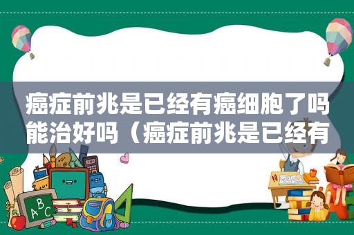 癌症前兆是已经有癌细胞了吗能治好吗（癌症前兆是已经有癌细胞了吗能活多久）