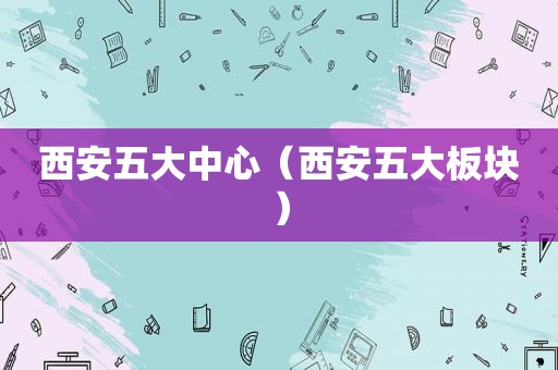 西安五大中心（西安五大板块）