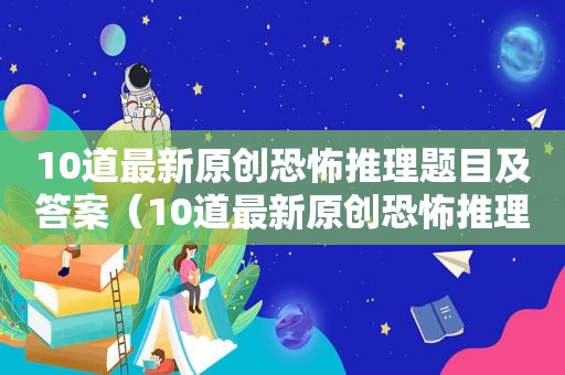 10道最新原创恐怖推理题目及答案（10道最新原创恐怖推理题目答案）