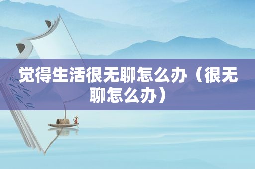 觉得生活很无聊怎么办（很无聊怎么办）