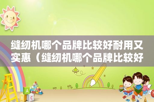 缝纫机哪个品牌比较好耐用又实惠（缝纫机哪个品牌比较好耐用又耐用）