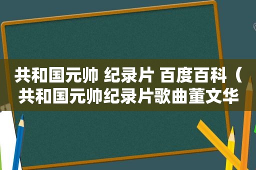 共和国元帅 纪录片 百度百科（共和国元帅纪录片歌曲董文华）