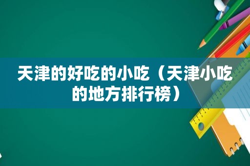 天津的好吃的小吃（天津小吃的地方排行榜）