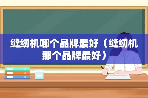缝纫机哪个品牌最好（缝纫机那个品牌最好）