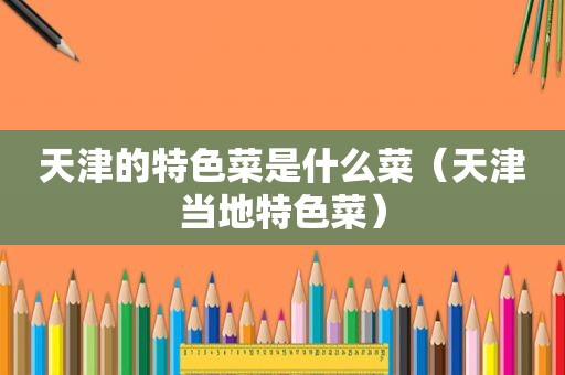 天津的特色菜是什么菜（天津当地特色菜）