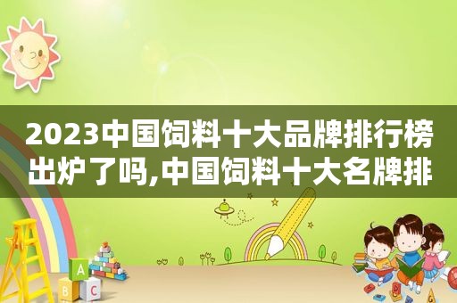 2023中国饲料十大品牌排行榜出炉了吗,中国饲料十大名牌排行
